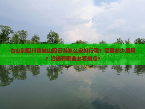 白山到四川青城山四日游怎么安排行程？需要多少费用？沿途有哪些必看景点？