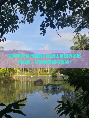 如何解决泉州至四川峨眉山自由行团出行难题，打造完美旅行体验？