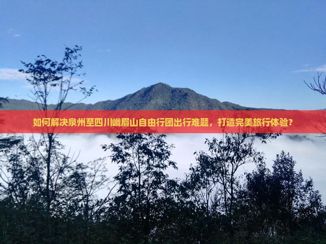 如何解决泉州至四川峨眉山自由行团出行难题，打造完美旅行体验？