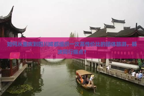 如何从重庆到四川成都组织一次高性价比的团体旅游，解决同行痛点？