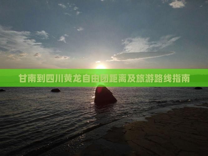 甘南到四川黄龙自由团距离及旅游路线指南