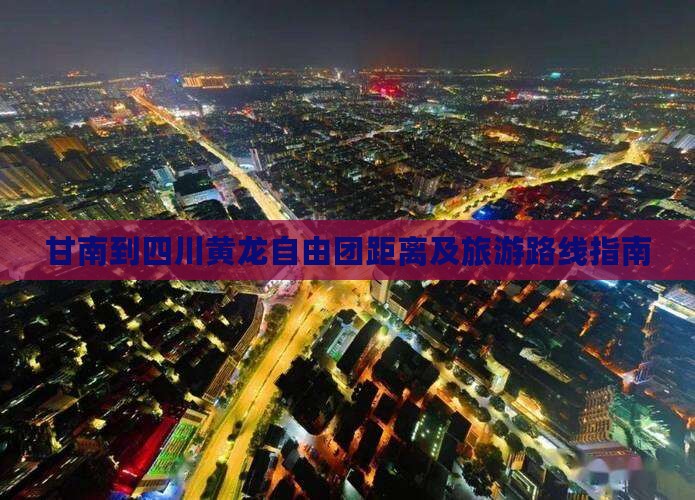 甘南到四川黄龙自由团距离及旅游路线指南