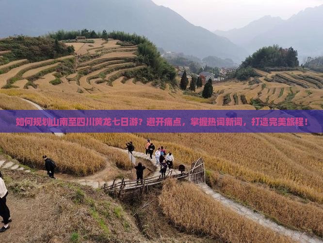 如何规划山南至四川黄龙七日游？避开痛点，掌握热词新词，打造完美旅程！