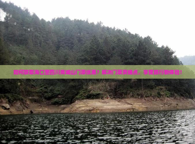 如何获取海口至四川青城山门票优惠？解决门票贵痛点，享受旅行新体验！