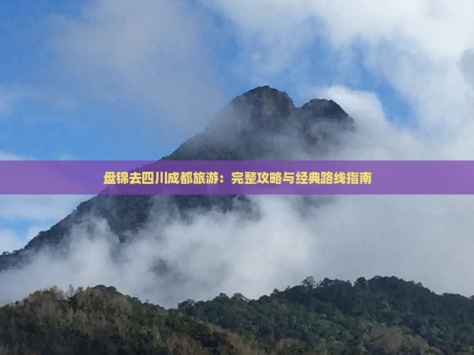 盘锦去四川成都旅游：完整攻略与经典路线指南