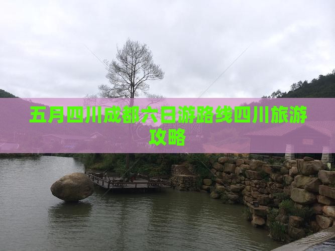 五月四川成都六日游路线四川旅游攻略