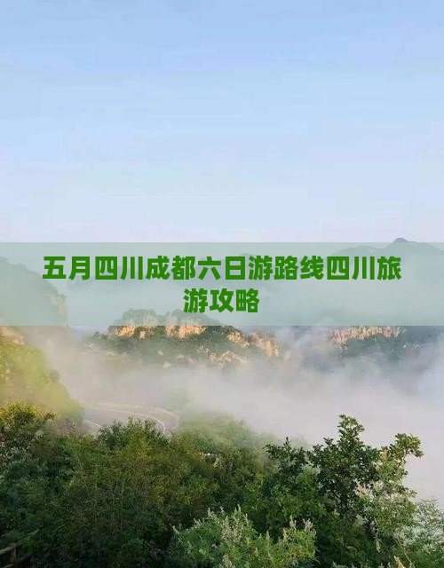 五月四川成都六日游路线四川旅游攻略