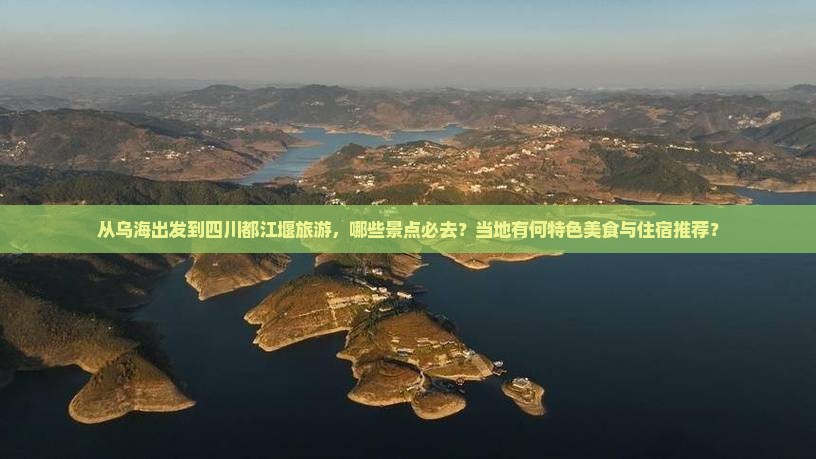 从乌海出发到四川都江堰旅游，哪些景点必去？当地有何特色美食与住宿推荐？