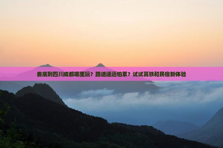 娄底到四川成都哪里玩?路途遥远怕累?试试高铁和民宿新体验 娄底到四川成都哪里玩?路途遥远怕累?试试高铁和民宿新体验