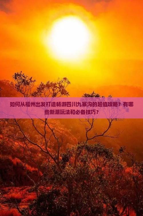 如何从福州出发打造畅游四川九寨沟的超值攻略？有哪些新潮玩法和必备技巧？