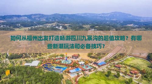 如何从福州出发打造畅游四川九寨沟的超值攻略？有哪些新潮玩法和必备技巧？