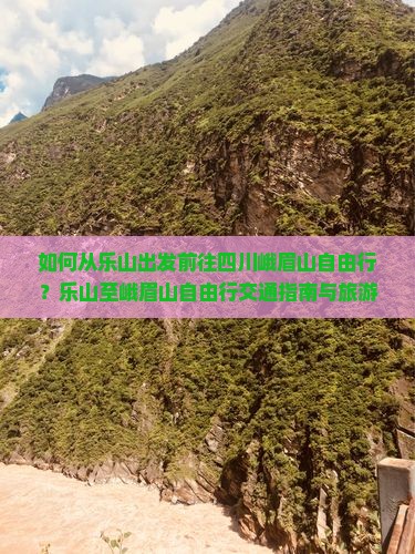 如何从乐山出发前往四川峨眉山自由行？乐山至峨眉山自由行交通指南与旅游攻略