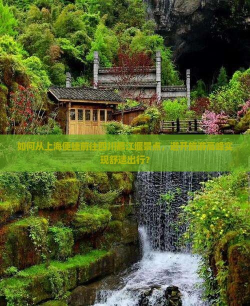 如何从上海便捷前往四川都江堰景点，避开旅游高峰实现舒适出行？