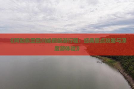 《阿勒泰至四川成都旅游行程：经典景点攻略与深度游体验》
