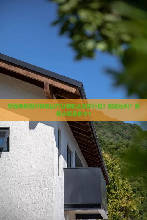 黔西南到四川青城山六日游怎么安排行程？路途远吗？费用大概是多少？