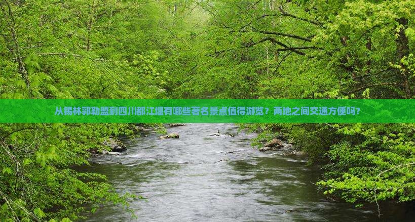 从锡林郭勒盟到四川都江堰有哪些著名景点值得游览？两地之间交通方便吗？