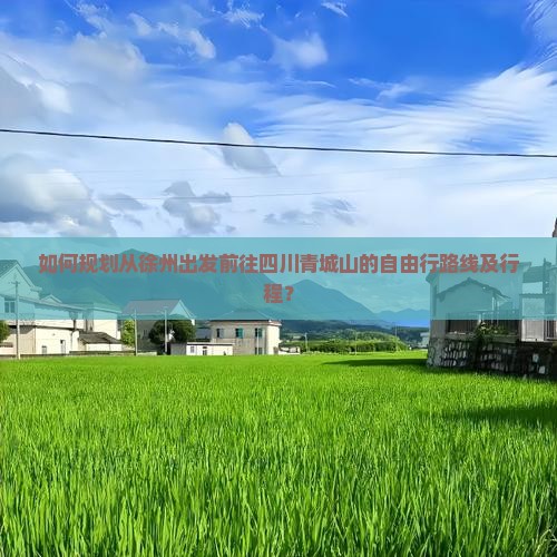 如何规划从徐州出发前往四川青城山的自由行路线及行程？