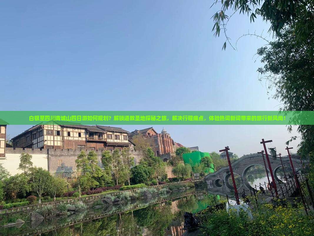 白银至四川青城山四日游如何规划？解锁道教圣地探秘之旅，解决行程痛点，体验热词新词带来的旅行新风尚！