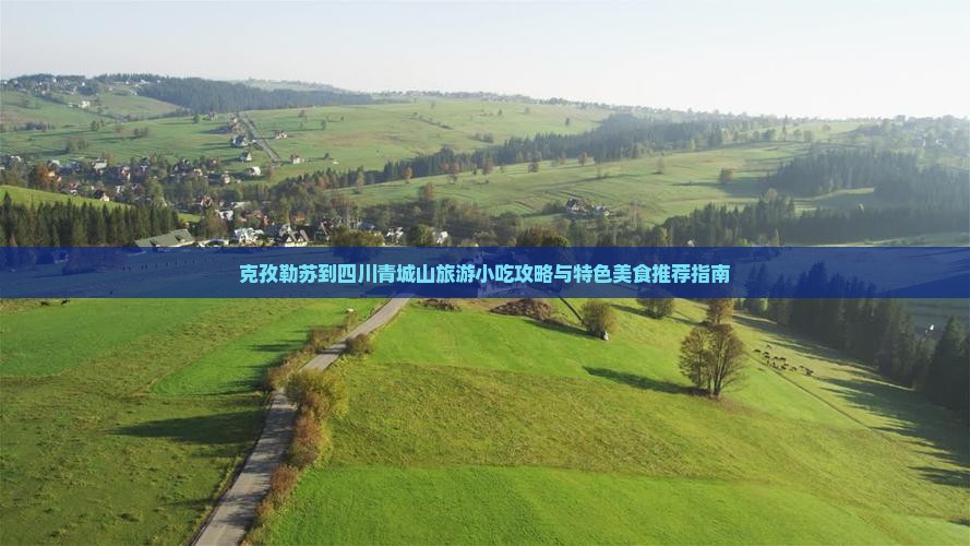 克孜勒苏到四川青城山旅游小吃攻略与特色美食推荐指南