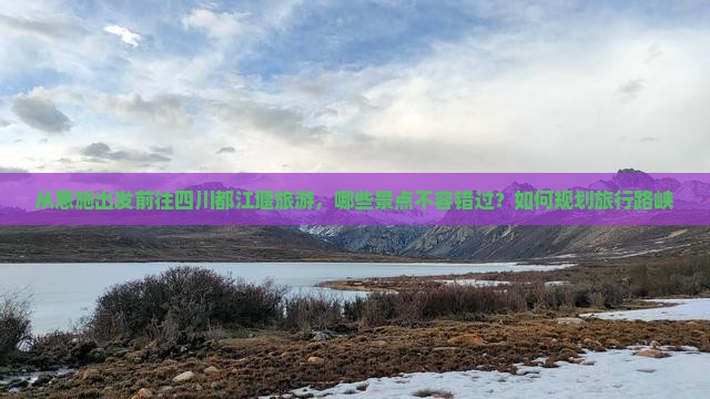 从恩施出发前往四川都江堰旅游，哪些景点不容错过？如何规划旅行路峡