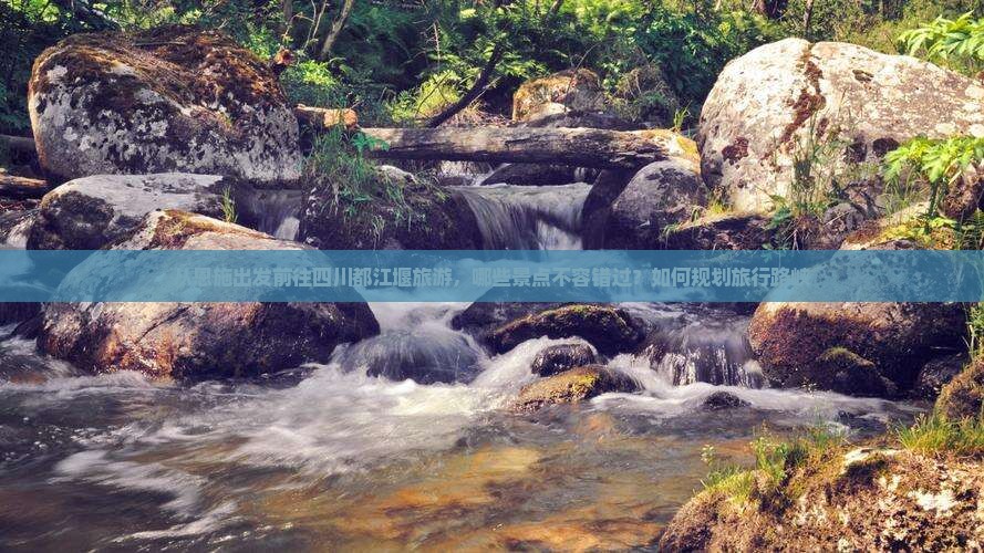 从恩施出发前往四川都江堰旅游，哪些景点不容错过？如何规划旅行路峡