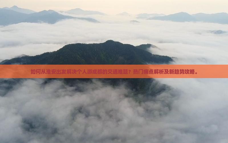 如何从淮安出发解决个人游成都的交通难题？热门痛点解析及新趋势攻略。