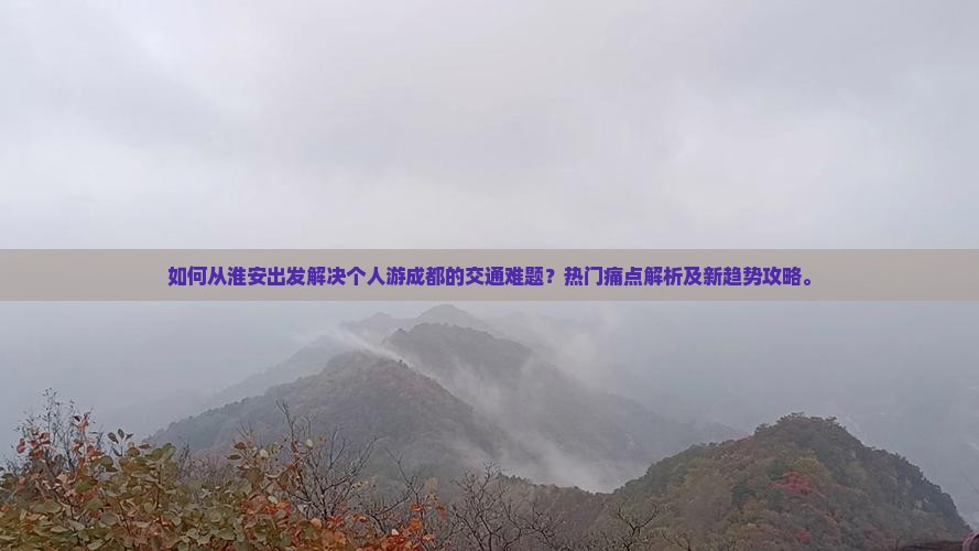 如何从淮安出发解决个人游成都的交通难题？热门痛点解析及新趋势攻略。
