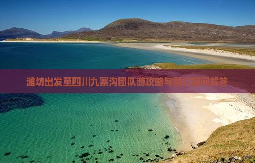 潍坊出发至四川九寨沟团队游攻略与预订疑问解答 潍坊出发至四川九寨沟团队游攻略与预订疑问解答