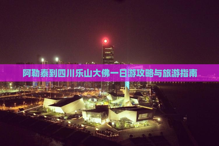 阿勒泰去四川乐山大佛一日