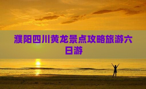 濮阳去四川黄龙六日游
