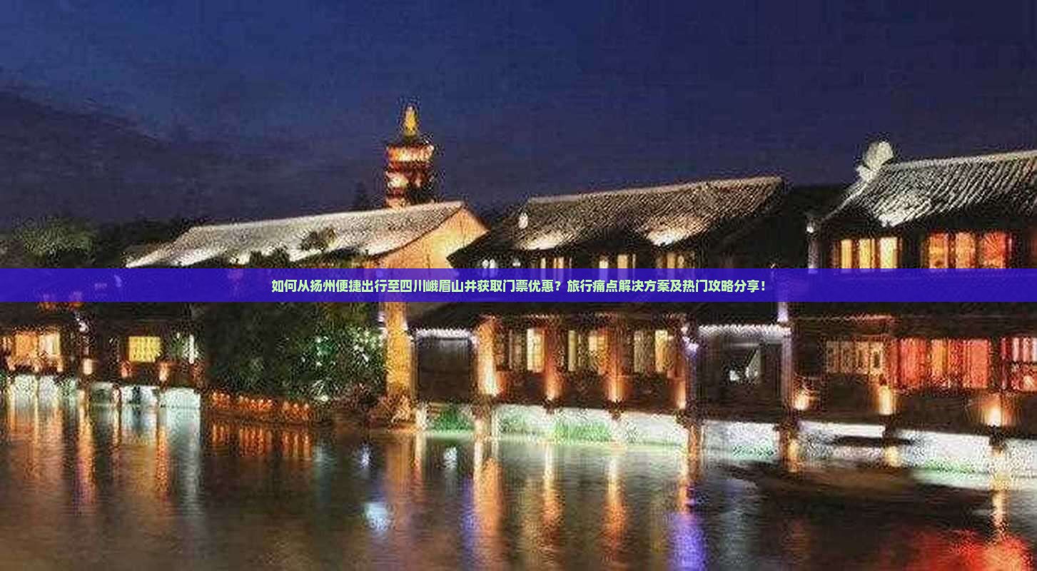如何从扬州便捷出行至四川峨眉山并获取门票优惠？旅行痛点解决方案及热门攻略分享！