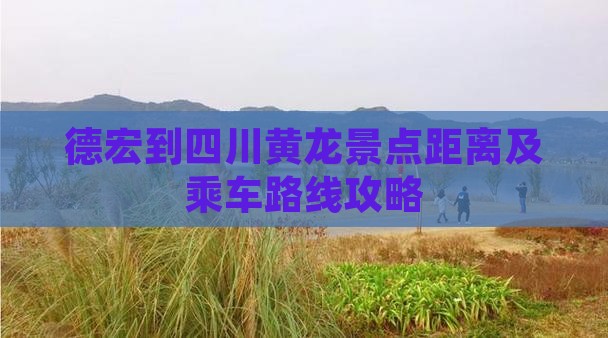 德宏到四川黄龙景点距离及乘车路线攻略