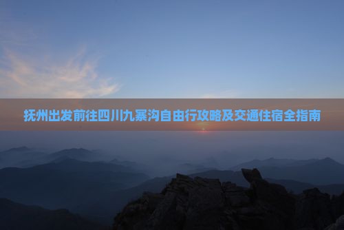 抚州出发前往四川九寨沟自由行攻略及交通住宿全指南