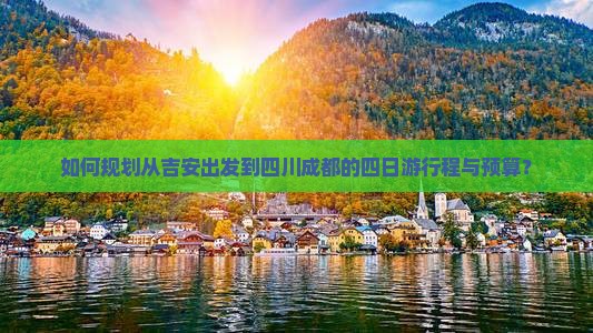 如何规划从吉安出发到四川成都的四日游行程与预算？