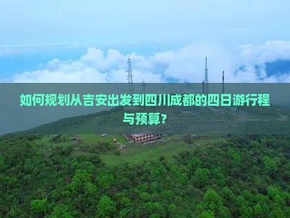 如何规划从吉安出发到四川成都的四日游行程与预算？