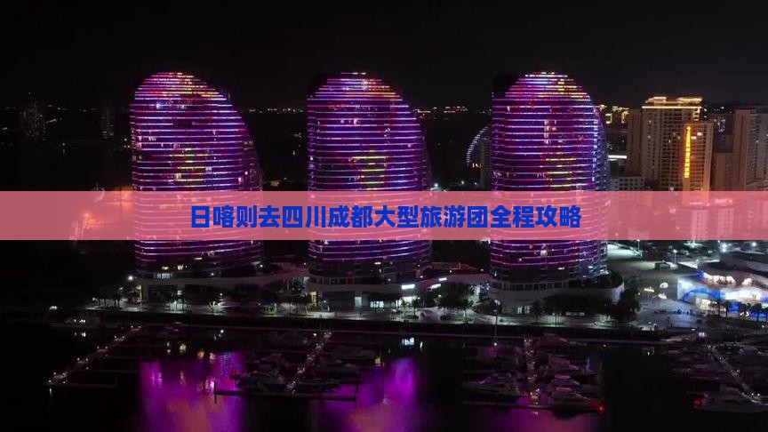 日喀则去四川成都大型旅游团全程攻略