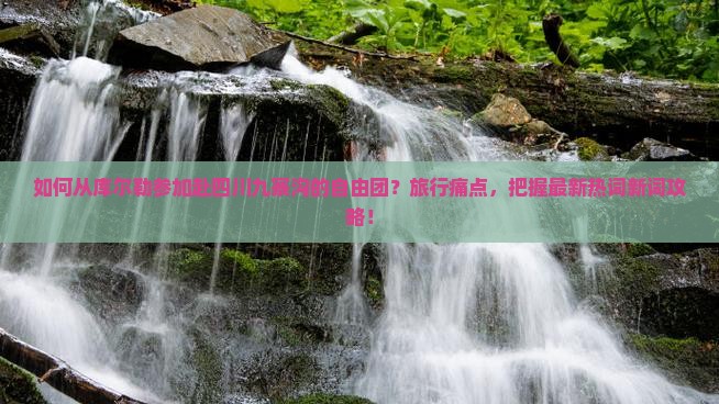 如何从库尔勒参加赴四川九寨沟的自由团？旅行痛点，把握最新热词新词攻略！