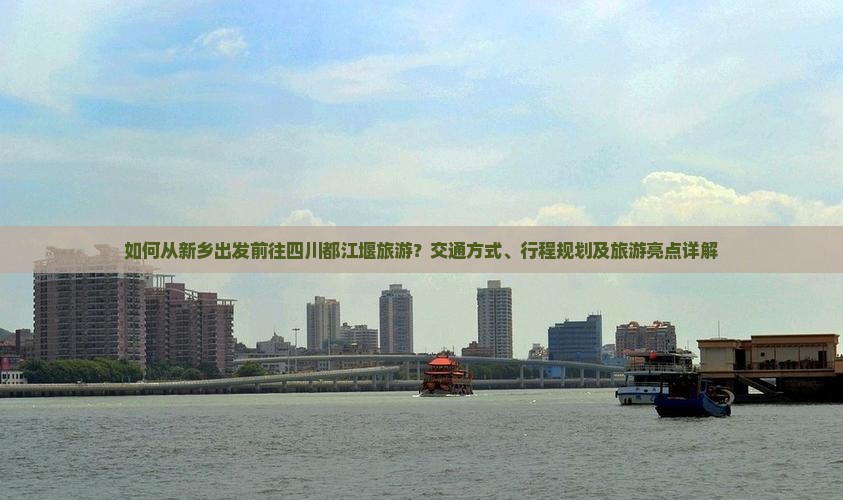 如何从新乡出发前往四川都江堰旅游？交通方式、行程规划及旅游亮点详解