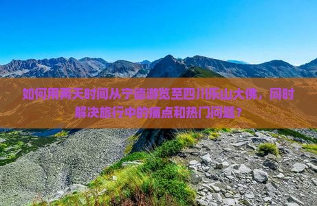 如何用两天时间从宁德游览至四川乐山大佛，同时解决旅行中的痛点和热门问题？