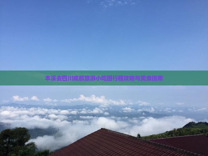 本溪去四川成都旅游小吃团行程攻略与美食指南