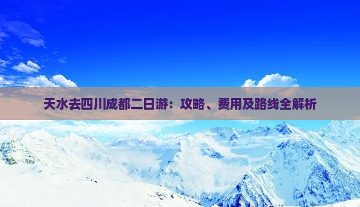 天水去四川成都二日游：攻略、费用及路线全解析