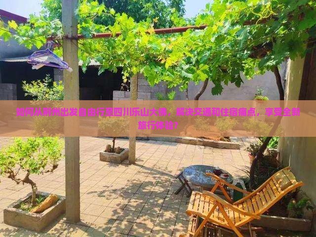 如何从荆州出发自由行至四川乐山大佛，解决交通和住宿痛点，享受全新旅行体验？