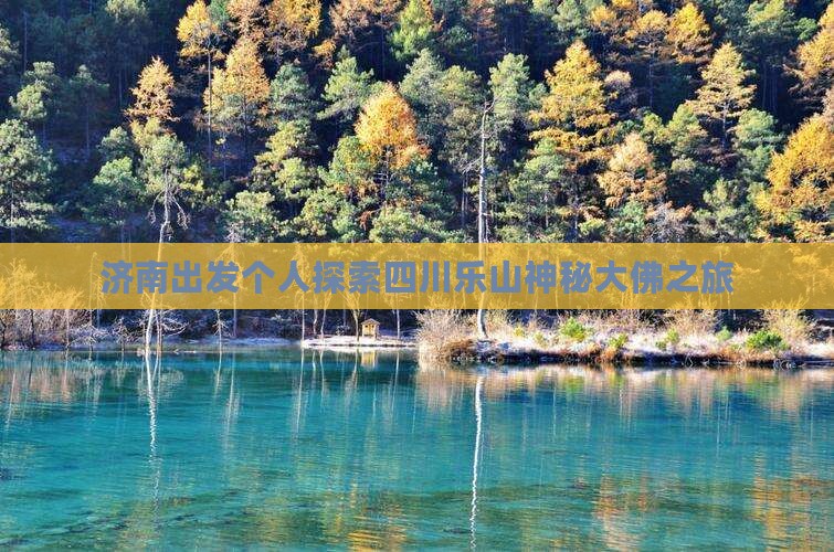 济南出发个人探索四川乐山神秘大佛之旅