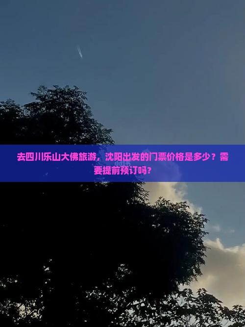 去四川乐山大佛旅游，沈阳出发的门票价格是多少？需要提前预订吗？
