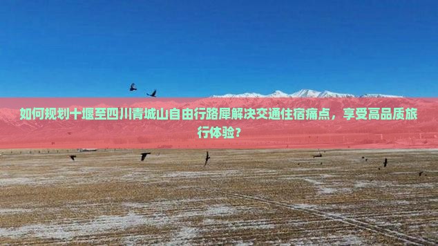 如何规划十堰至四川青城山自由行路犀解决交通住宿痛点，享受高品质旅行体验？