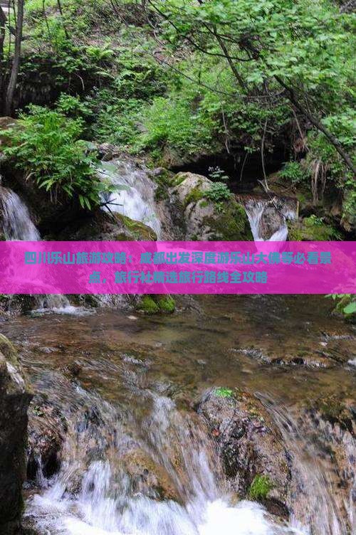 四川乐山旅游攻略：成都出发深度游乐山大佛等必看景点，旅行社精选旅行路线全攻略