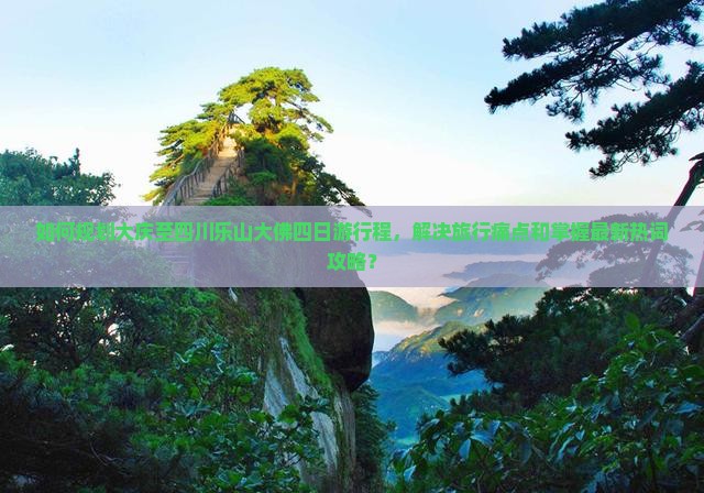 如何规划大庆至四川乐山大佛四日游行程，解决旅行痛点和掌握最新热词攻略？