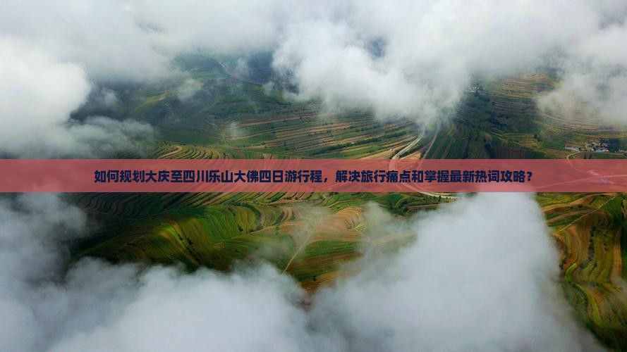 如何规划大庆至四川乐山大佛四日游行程，解决旅行痛点和掌握最新热词攻略？