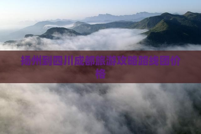 扬州到四川成都旅游攻略路线团价格