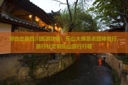 邢台出发四川旅游攻略：乐山大佛景点团体旅行，旅行社定制乐山旅行行程